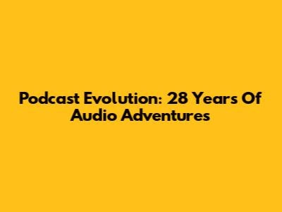 Podcast Evolution: 28 Years Of Audio Adventures