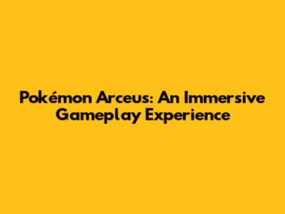 Pokémon Arceus: An Immersive Gameplay Experience