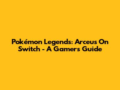 Pokémon Legends: Arceus On Switch - A Gamer's Guide