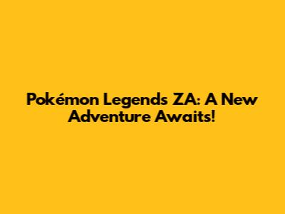 Pokémon Legends ZA: A New Adventure Awaits!