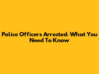 Police Officers Arrested: What You Need To Know