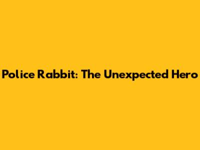 Police Rabbit: The Unexpected Hero