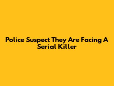 Police Suspect They Are Facing A Serial Killer