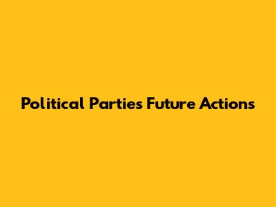 Political Parties' Future Actions