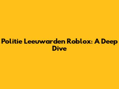 Politie Leeuwarden Roblox: A Deep Dive