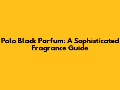 Polo Black Parfum: A Sophisticated Fragrance Guide