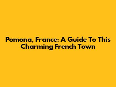 Pomona, France: A Guide To This Charming French Town