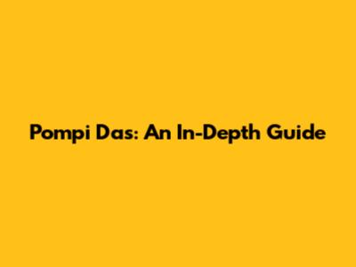 Pompi Das: An In-Depth Guide
