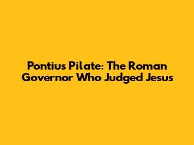 Pontius Pilate: The Roman Governor Who Judged Jesus