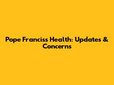Pope Francis's Health: Updates & Concerns