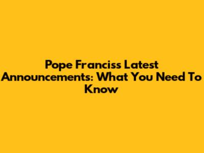 Pope Francis's Latest Announcements: What You Need To Know