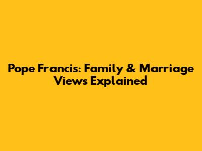 Pope Francis: Family & Marriage Views Explained
