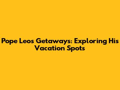 Pope Leo's Getaways: Exploring His Vacation Spots