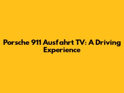 Porsche 911 Ausfahrt TV: A Driving Experience