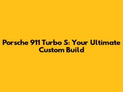 Porsche 911 Turbo S: Your Ultimate Custom Build