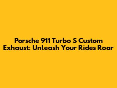 Porsche 911 Turbo S Custom Exhaust: Unleash Your Ride's Roar