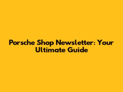 Porsche Shop Newsletter: Your Ultimate Guide