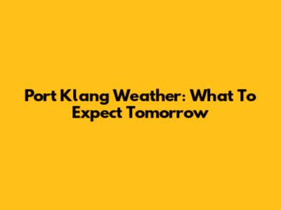 Port Klang Weather: What To Expect Tomorrow