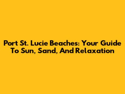 Port St. Lucie Beaches: Your Guide To Sun, Sand, And Relaxation