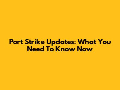 Port Strike Updates: What You Need To Know Now