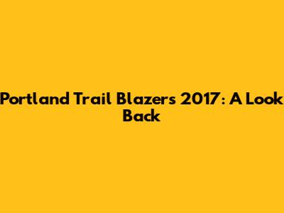 Portland Trail Blazers 2017: A Look Back