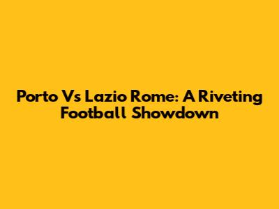 Porto Vs Lazio Rome: A Riveting Football Showdown