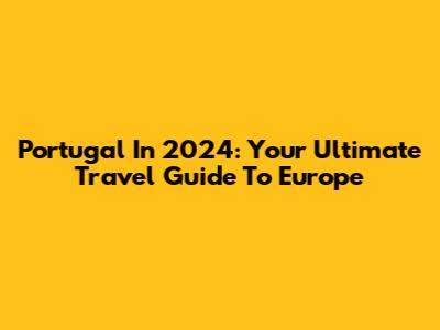 Portugal In 2024: Your Ultimate Travel Guide To Europe
