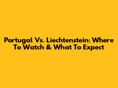 Portugal Vs. Liechtenstein: Where To Watch & What To Expect