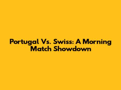 Portugal Vs. Swiss: A Morning Match Showdown
