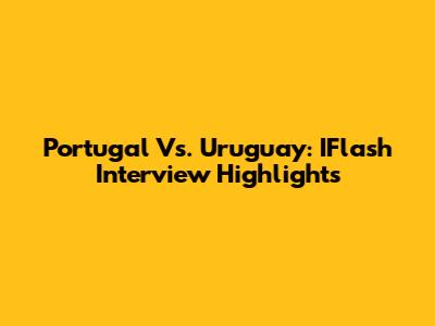 Portugal Vs. Uruguay: IFlash Interview Highlights