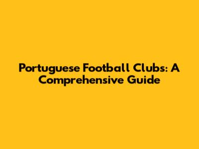 Portuguese Football Clubs: A Comprehensive Guide