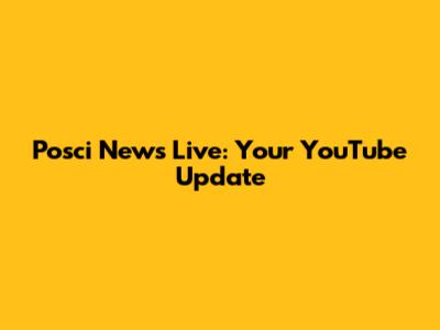Posci News Live: Your YouTube Update