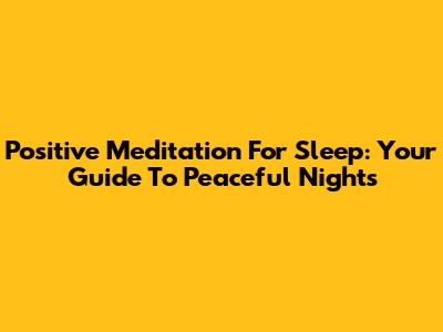 Positive Meditation For Sleep: Your Guide To Peaceful Nights