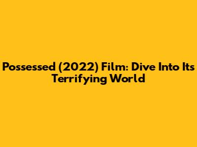 Possessed (2022) Film: Dive Into Its Terrifying World