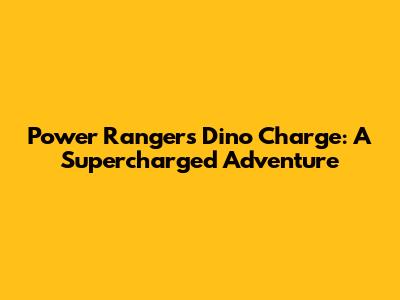 Power Rangers Dino Charge: A Supercharged Adventure
