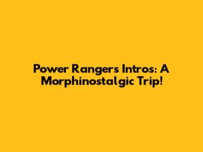Power Rangers Intros: A Morphinostalgic Trip!