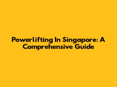 Powerlifting In Singapore: A Comprehensive Guide