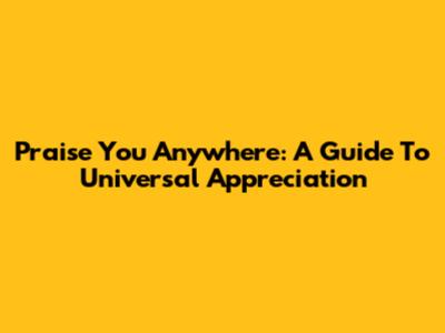 Praise You Anywhere: A Guide To Universal Appreciation