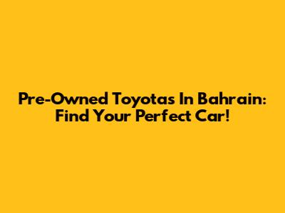 Pre-Owned Toyotas In Bahrain: Find Your Perfect Car!