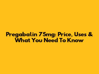 Pregabalin 75mg: Price, Uses & What You Need To Know
