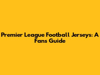 Premier League Football Jerseys: A Fan's Guide