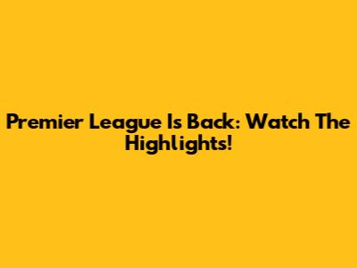 Premier League Is Back: Watch The Highlights!