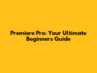 Premiere Pro: Your Ultimate Beginner's Guide