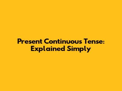 Present Continuous Tense: Explained Simply