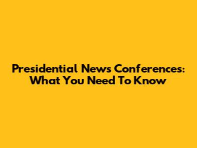 Presidential News Conferences: What You Need To Know