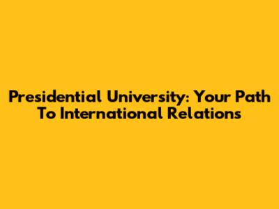 Presidential University: Your Path To International Relations