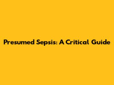 Presumed Sepsis: A Critical Guide