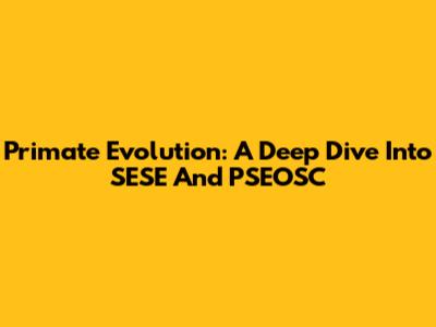 Primate Evolution: A Deep Dive Into SESE And PSEOSC