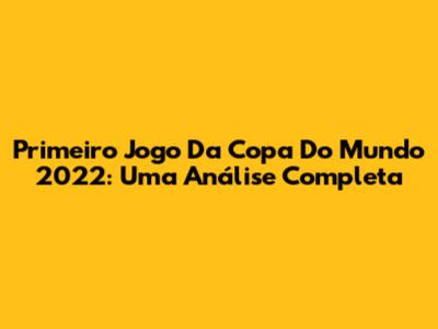 Primeiro Jogo Da Copa Do Mundo 2022: Uma Análise Completa