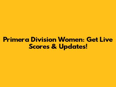 Primera Division Women: Get Live Scores & Updates!